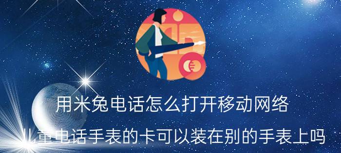 用米兔电话怎么打开移动网络 儿童电话手表的卡可以装在别的手表上吗？